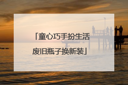 童心巧手扮生活 废旧瓶子换新装