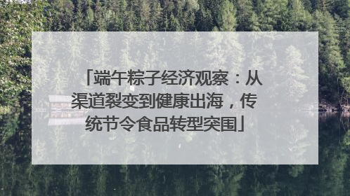 端午粽子经济观察：从渠道裂变到健康出海，传统节令食品转型突围