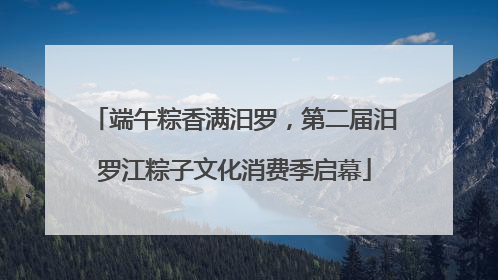 端午粽香满汨罗，第二届汨罗江粽子文化消费季启幕