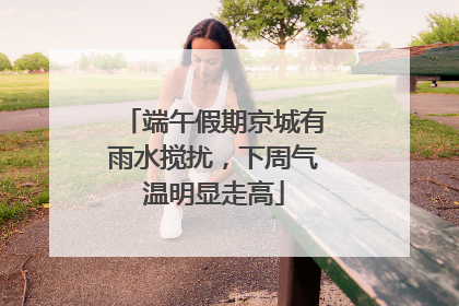 端午假期京城有雨水搅扰，下周气温明显走高