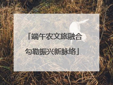 端午农文旅融合 勾勒振兴新脉络