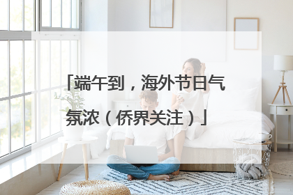 端午到，海外节日气氛浓（侨界关注）