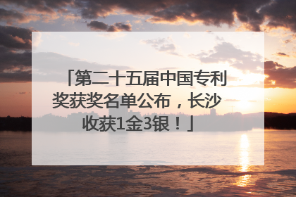 第二十五届中国专利奖获奖名单公布，长沙收获1金3银！