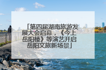 第四届湖南旅游发展大会启幕，《今上岳阳楼》等演艺开启岳阳文旅新场景