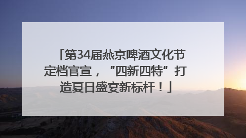 第34届燕京啤酒文化节定档官宣，“四新四特”打造夏日盛宴新标杆！