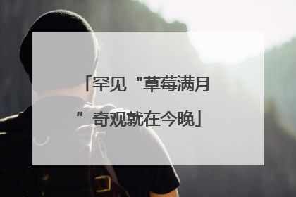 罕见“草莓满月”奇观就在今晚