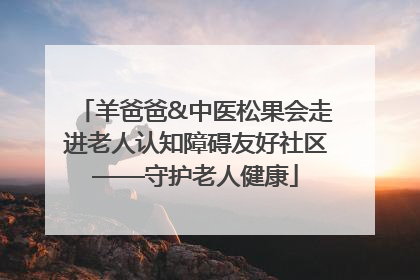 羊爸爸&中医松果会走进老人认知障碍友好社区——守护老人健康
