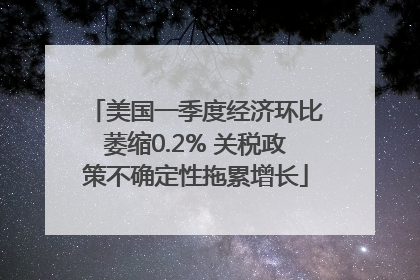 美国一季度经济环比萎缩0.2% 关税政策不确定性拖累增长