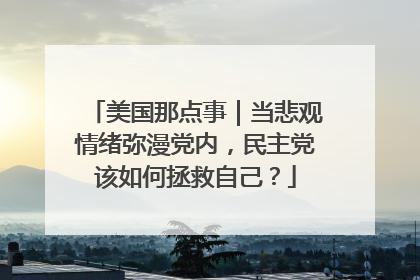 美国那点事｜当悲观情绪弥漫党内，民主党该如何拯救自己？