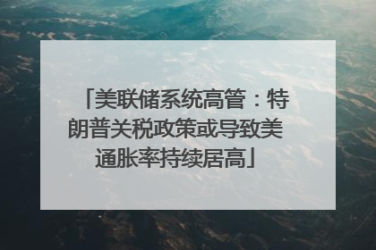 美联储系统高管：特朗普关税政策或导致美通胀率持续居高