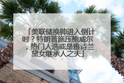 美联储换帅进入倒计时？特朗普施压鲍威尔，热门人选或是雅诗兰黛女继承人之夫