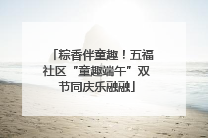 粽香伴童趣！五福社区“童趣端午”双节同庆乐融融