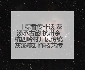 粽香传非遗 灰汤承古韵 杭州余杭四岭村开展传统灰汤粽制作技艺传承活动