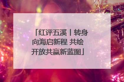 红评五溪丨转身向海启新程 共绘开放共赢新蓝图