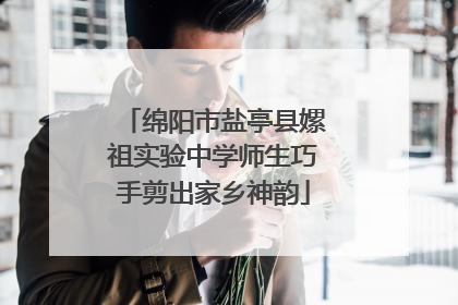 绵阳市盐亭县嫘祖实验中学师生巧手剪出家乡神韵