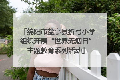 绵阳市盐亭县折弓小学组织开展“世界无烟日”主题教育系列活动