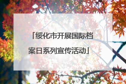 绥化市开展国际档案日系列宣传活动