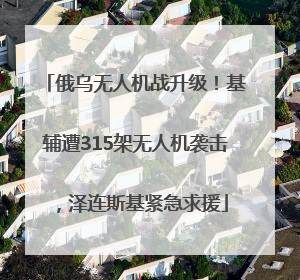 俄乌无人机战升级！基辅遭315架无人机袭击，泽连斯基紧急求援