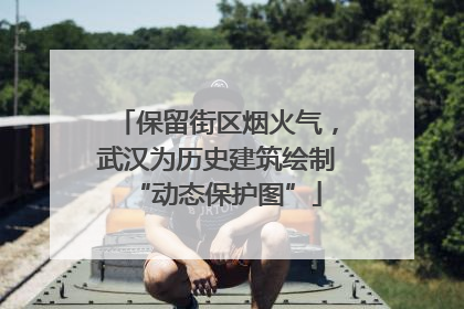 保留街区烟火气，武汉为历史建筑绘制“动态保护图”