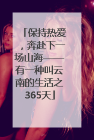 保持热爱，奔赴下一场山海——有一种叫云南的生活之365天