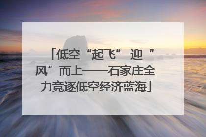 低空“起飞” 迎“风”而上——石家庄全力竞逐低空经济蓝海