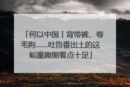 何以中国丨背带裤、卷毛狗……吐鲁番出土的这幅童趣图看点十足