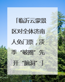 临沂云蒙景区对全体济南人免门票，淡季“破圈”先开“脑洞”
