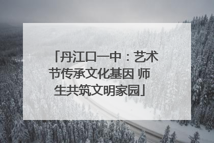 丹江口一中：艺术节传承文化基因 师生共筑文明家园
