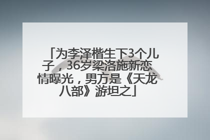 为李泽楷生下3个儿子，36岁梁洛施新恋情曝光，男方是《天龙八部》游坦之