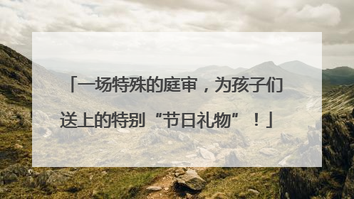 一场特殊的庭审，为孩子们送上的特别“节日礼物”！