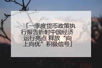 一季度货币政策执行报告折射中国经济运行亮点 释放“向上向优”积极信号