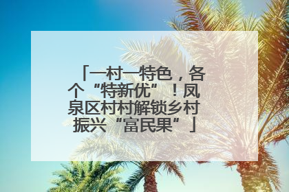 一村一特色，各个“特新优”！凤泉区村村解锁乡村振兴“富民果”