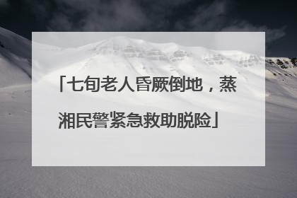 七旬老人昏厥倒地，蒸湘民警紧急救助脱险
