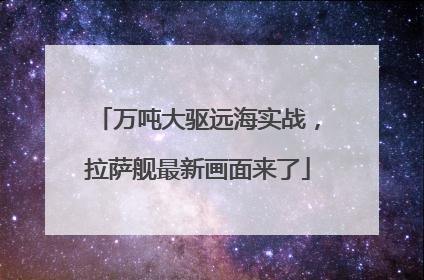万吨大驱远海实战，拉萨舰最新画面来了