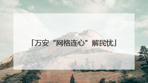 万安“网格连心”解民忧
