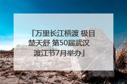 万里长江横渡 极目楚天舒 第50届武汉渡江节7月举办
