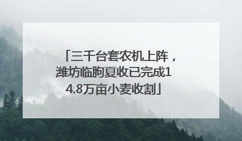 三千台套农机上阵，潍坊临朐夏收已完成14.8万亩小麦收割
