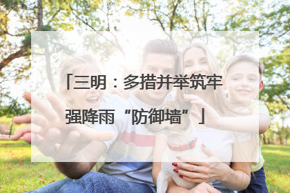 三明：多措并举筑牢强降雨“防御墙”