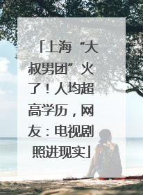 上海“大叔男团”火了！人均超高学历，网友：电视剧照进现实