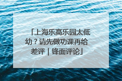 上海乐高乐园太低幼？请先做功课再给差评｜锋面评论