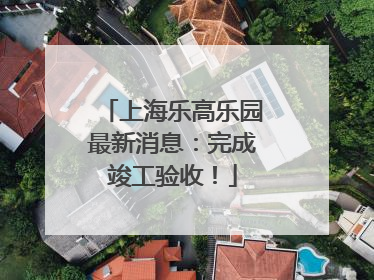 上海乐高乐园最新消息：完成竣工验收！