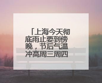 上海今天彻底雨止要到傍晚，节后气温冲高周三周四可达32℃