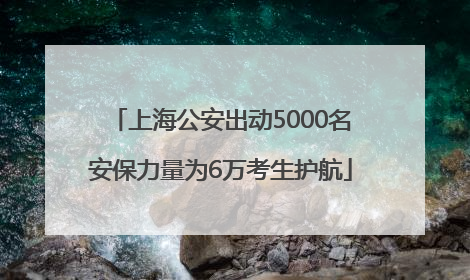 上海公安出动5000名安保力量为6万考生护航