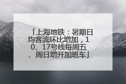 上海地铁：暑期日均客流环比增加，10、17号线每周五、周日增开加班车