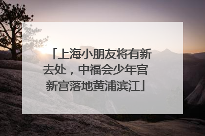 上海小朋友将有新去处，中福会少年宫新宫落地黄浦滨江