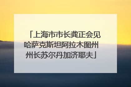 上海市市长龚正会见哈萨克斯坦阿拉木图州州长苏尔丹加济耶夫