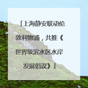 上海静安联动伦敦利物浦，共推《世界级滨水区水岸发展倡议》