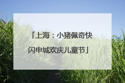 上海：小猪佩奇快闪申城欢庆儿童节