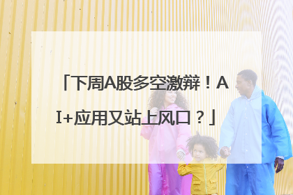 下周A股多空激辩！AI+应用又站上风口？