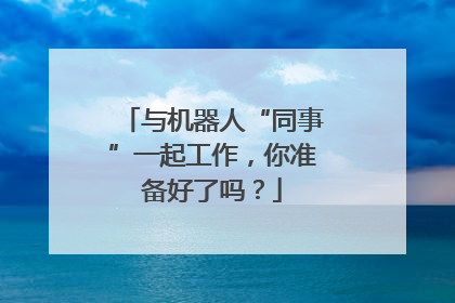 与机器人“同事”一起工作，你准备好了吗？